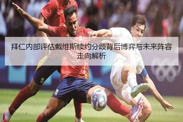 拜仁内部评估戴维斯续约分歧背后博弈与未来阵容走向解析