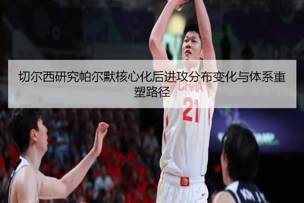 切尔西研究帕尔默核心化后进攻分布变化与体系重塑路径
