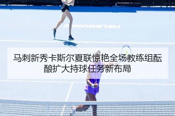 马刺新秀卡斯尔夏联惊艳全场教练组酝酿扩大持球任务新布局